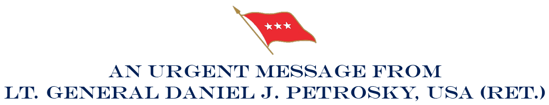 AN URGENT MESSAGE FROM LT. GENERAL DANIEL J. PETROSKY, USA (RET.)